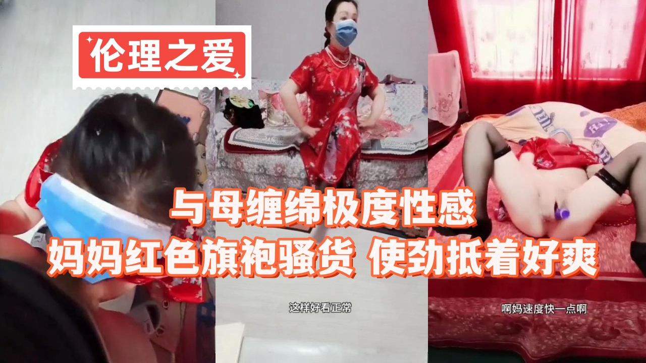 旗袍骚妈母子缠绵高潮，肉棒抵紧花心狂顶喷射